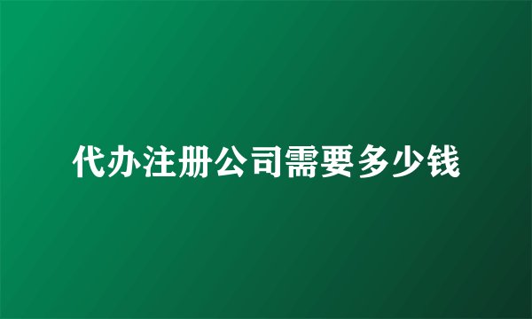 代办注册公司需要多少钱