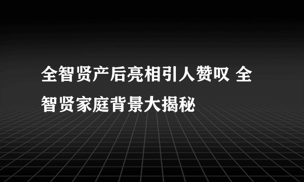 全智贤产后亮相引人赞叹 全智贤家庭背景大揭秘
