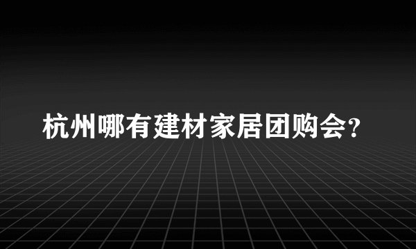 杭州哪有建材家居团购会？