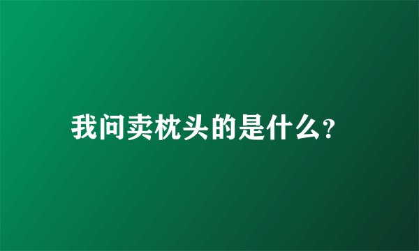 我问卖枕头的是什么？