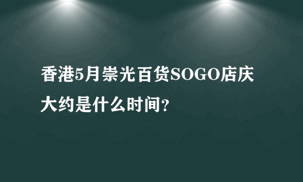 香港5月崇光百货SOGO店庆大约是什么时间?