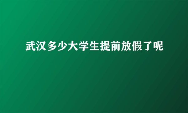 武汉多少大学生提前放假了呢