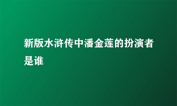 新版水浒传中潘金莲的扮演者是谁