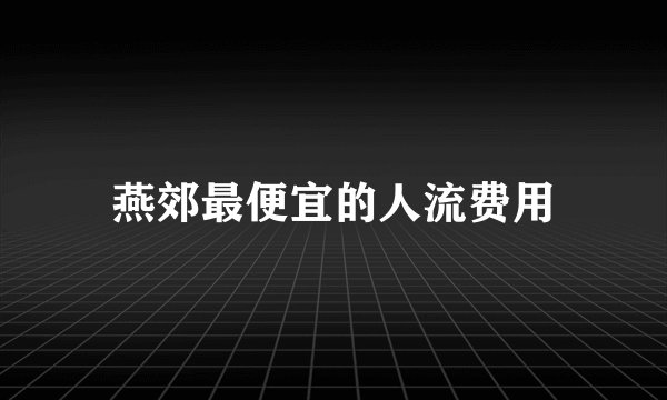 燕郊最便宜的人流费用