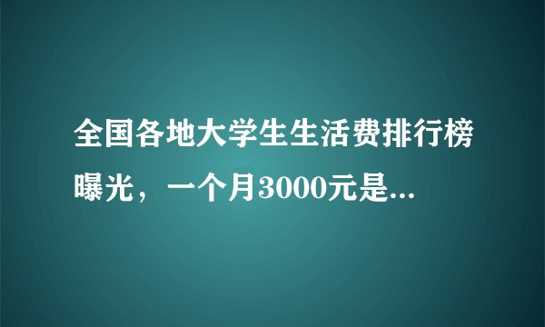 全国各地大学生生活费排行榜曝光,一个月3000元是什么档次?