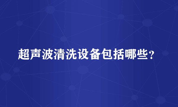超声波清洗设备包括哪些？