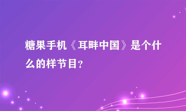 糖果手机《耳畔中国》是个什么的样节目？