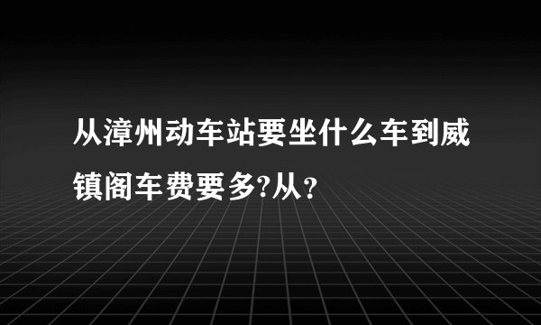 从漳州动车站要坐什么车到威镇阁车费要多?从?