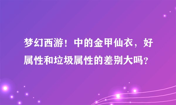 梦幻西游！中的金甲仙衣，好属性和垃圾属性的差别大吗？