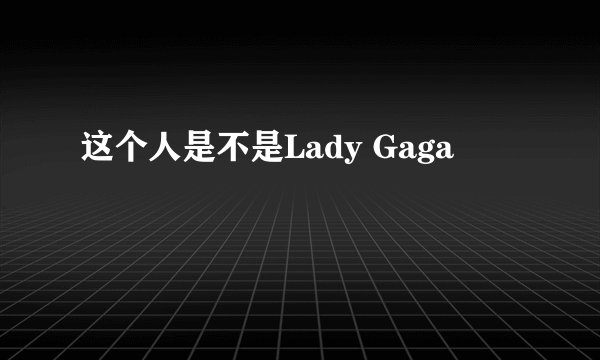 这个人是不是Lady Gaga