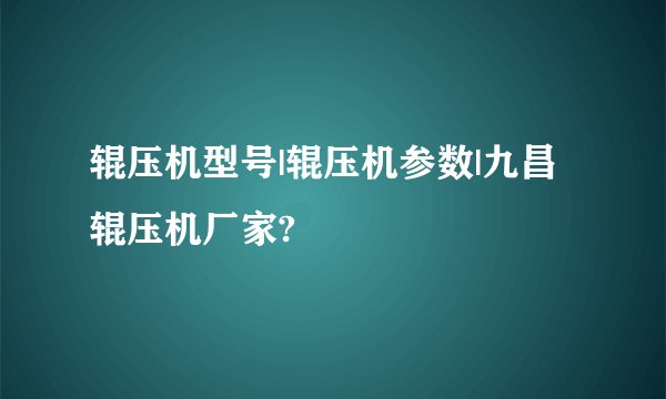 辊压机型号|辊压机参数|九昌辊压机厂家?