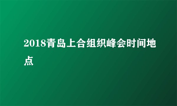 2018青岛上合组织峰会时间地点