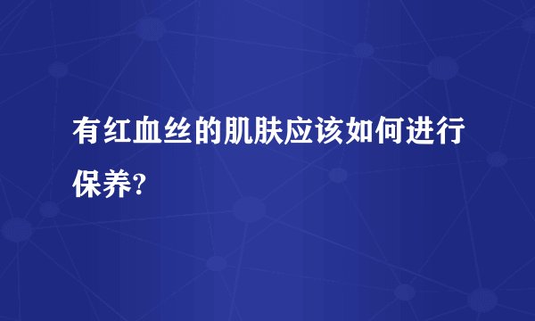 有红血丝的肌肤应该如何进行保养?