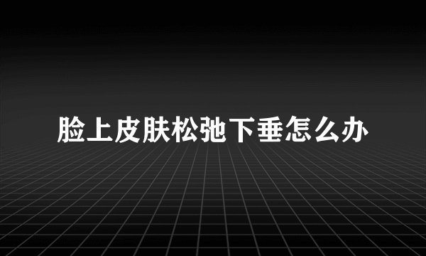 脸上皮肤松弛下垂怎么办