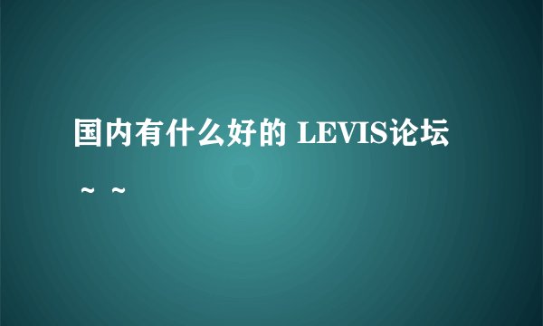 国内有什么好的 LEVIS论坛~~