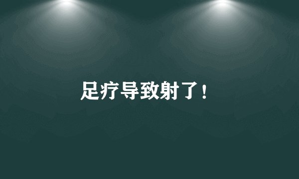 足疗导致射了！