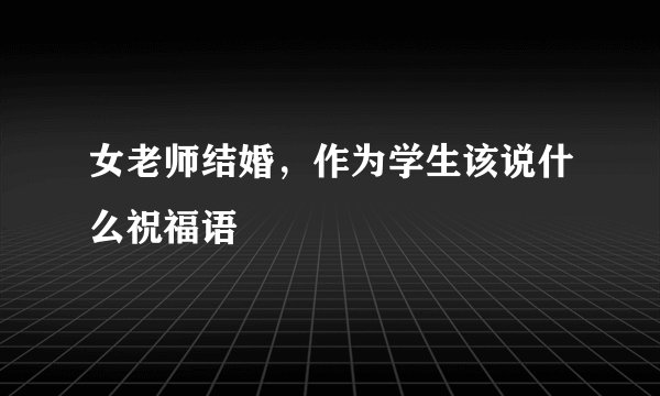 女老师结婚，作为学生该说什么祝福语