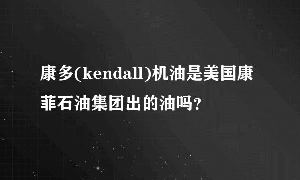 康多(kendall)机油是美国康菲石油集团出的油吗？