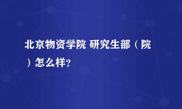 北京物资学院 研究生部（院）怎么样？