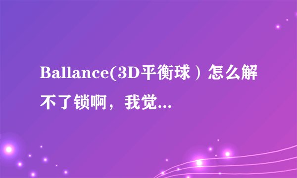 Ballance(3D平衡球）怎么解不了锁啊，我觉得第一关已经够快了。已经到第一的分数了（超过4000）