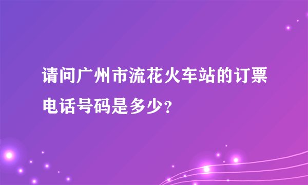 请问广州市流花火车站的订票电话号码是多少？