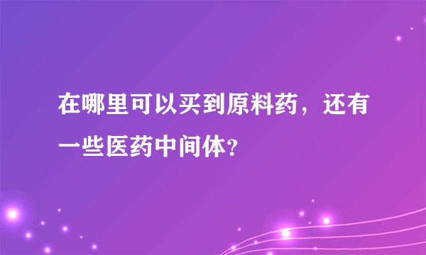 在哪里可以买到原料药，还有一些医药中间体？