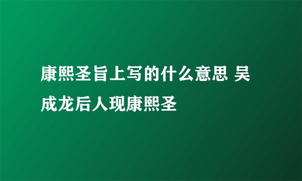 康熙圣旨上写的什么意思 吴成龙后人现康熙圣