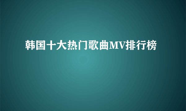 韩国十大热门歌曲MV排行榜