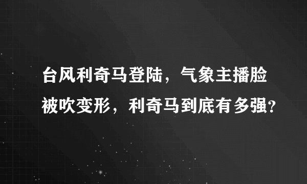 台风利奇马登陆,气象主播脸被吹变形,利奇马到底有多强?