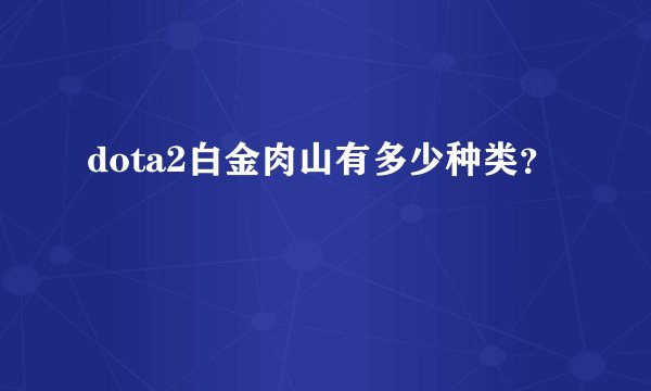 dota2白金肉山有多少种类？