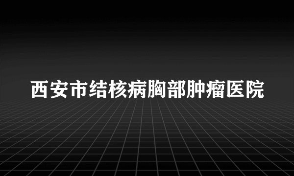 西安市结核病胸部肿瘤医院