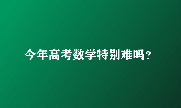 今年高考数学特别难吗？