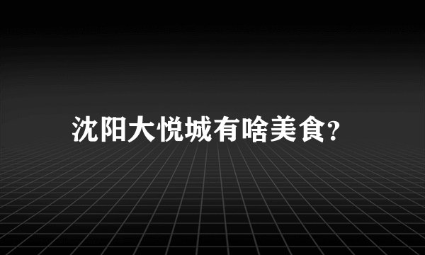 沈阳大悦城有啥美食？