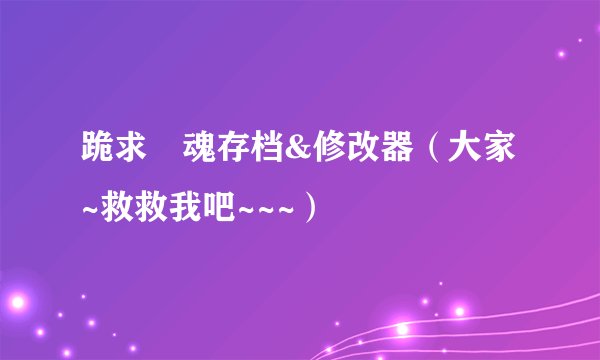 跪求囧魂存档&修改器(大家~救救我吧~~~)