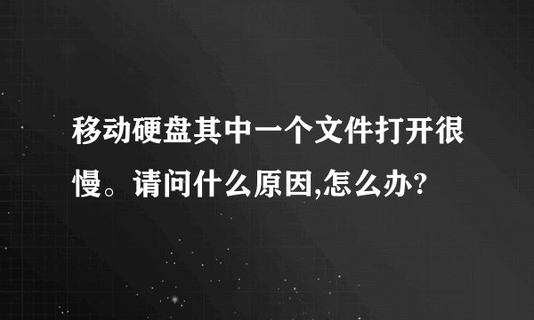 移动硬盘其中一个文件打开很慢。请问什么原因,怎么办?