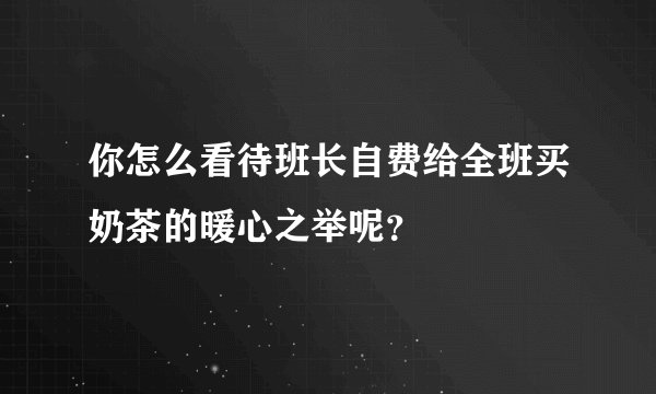 你怎么看待班长自费给全班买奶茶的暖心之举呢？