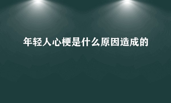 年轻人心梗是什么原因造成的