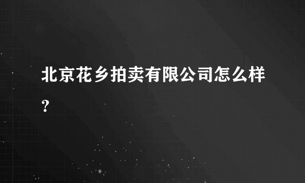 北京花乡拍卖有限公司怎么样?