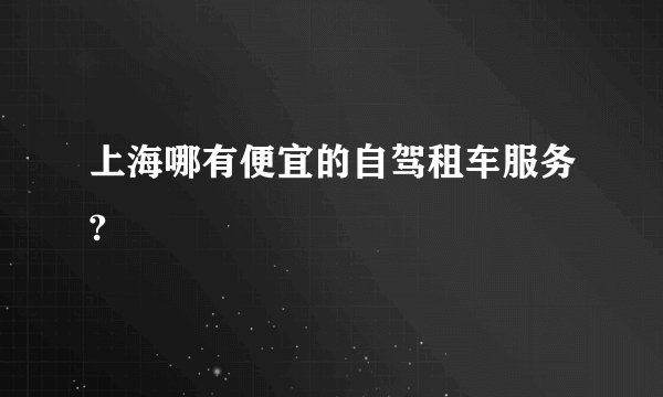上海哪有便宜的自驾租车服务?