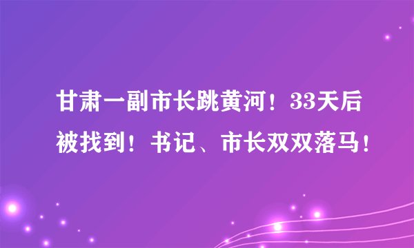甘肃一副市长跳黄河!33天后被找到!书记、市长双双落马!