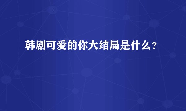 韩剧可爱的你大结局是什么？