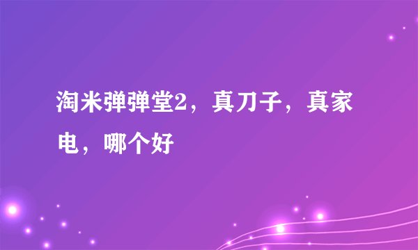 淘米弹弹堂2，真刀子，真家电，哪个好
