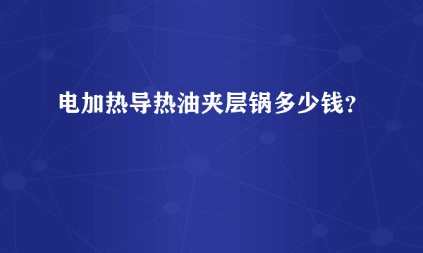 电加热导热油夹层锅多少钱？