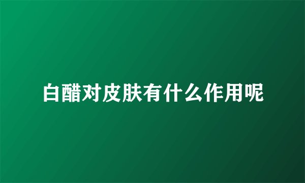 白醋对皮肤有什么作用呢