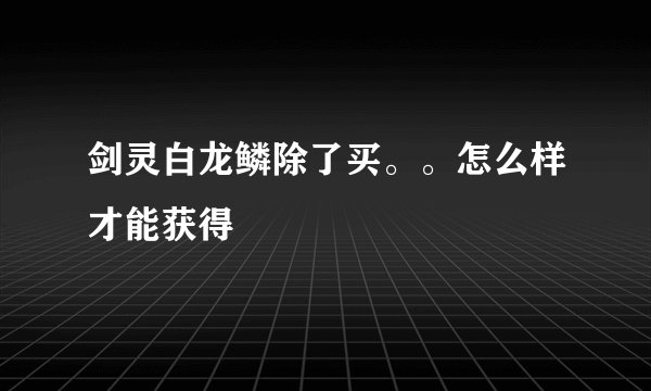 剑灵白龙鳞除了买。。怎么样才能获得