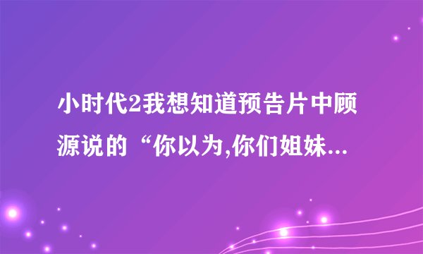 小时代2我想知道预告片中顾源说的“你以为,你们姐妹之间的小秘密,就不恶心人吗?