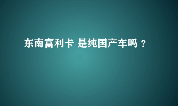 东南富利卡 是纯国产车吗 ？