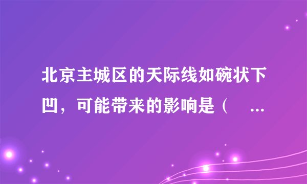 北京主城区的天际线如碗状下凹，可能带来的影响是（　　）A. 交通压力较小B. 逆城市化现象显著C. 土地价格较低D. 污染物不容易扩散