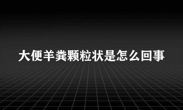 大便羊粪颗粒状是怎么回事