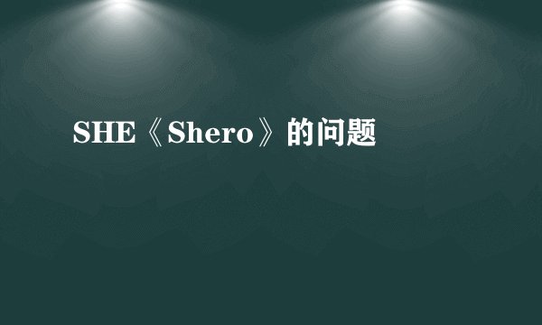 SHE《Shero》的问题